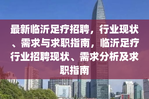 最新臨沂足療招聘，行業(yè)現(xiàn)狀、需求與求職指南，臨沂足療行業(yè)招聘現(xiàn)狀、需求分析及求職指南