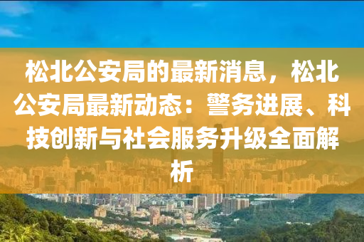 松北公安局的最新消息，松北公安局最新動態(tài)：警務(wù)進展、科技創(chuàng)新與社會服務(wù)升級全面解析