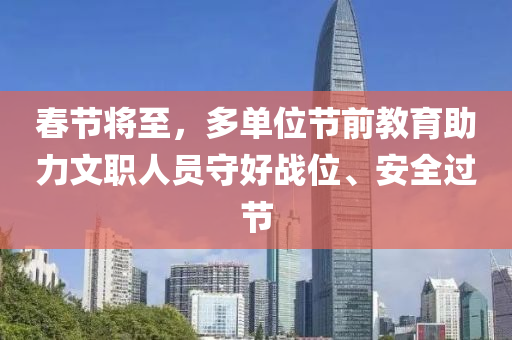 春節(jié)將至，多單位節(jié)前教育助力文職人員守好戰(zhàn)位、安全過節(jié)