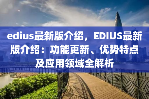 edius最新版介紹，EDIUS最新版介紹：功能更新、優(yōu)勢特點及應(yīng)用領(lǐng)域全解析