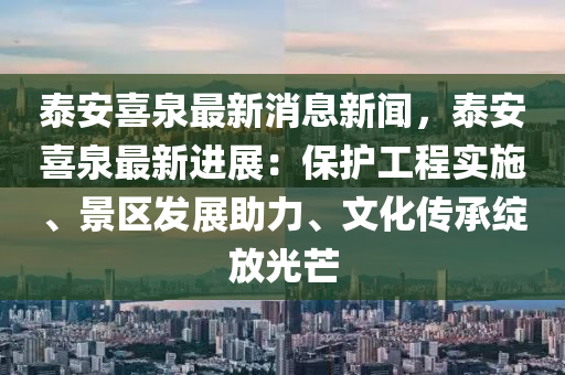 泰安喜泉最新消息新聞，泰安喜泉最新進(jìn)展：保護(hù)工程實(shí)施、景區(qū)發(fā)展助力、文化傳承綻放光芒