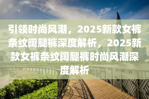 引領時尚風潮，2025新款女褲條紋闊腿褲深度解析，2025新款女褲條紋闊腿褲時尚風潮深度解析