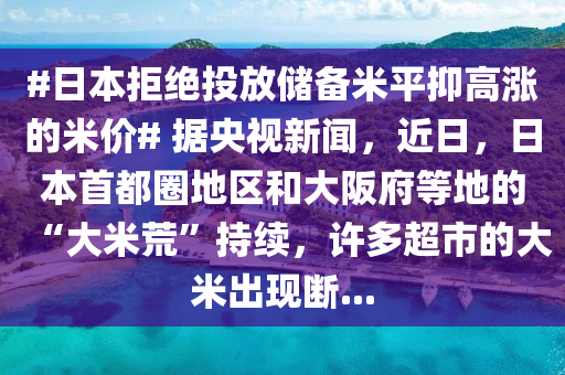 #日本拒絕投放儲備米平抑高漲的米價# 據(jù)央視新聞，近日，日本首都圈地區(qū)和大阪府等地的“大米荒”持續(xù)，許多超市的大米出現(xiàn)斷...