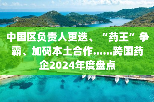 中國(guó)區(qū)負(fù)責(zé)人更迭、“藥王”爭(zhēng)霸、加碼本土合作......跨國(guó)藥企2024年度盤(pán)點(diǎn)