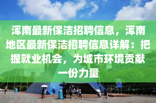 渾南最新保潔招聘信息，渾南地區(qū)最新保潔招聘信息詳解：把握就業(yè)機(jī)會，為城市環(huán)境貢獻(xiàn)一份力量