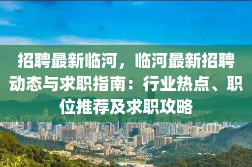 招聘最新臨河，臨河最新招聘動(dòng)態(tài)與求職指南：行業(yè)熱點(diǎn)、職位推薦及求職攻略