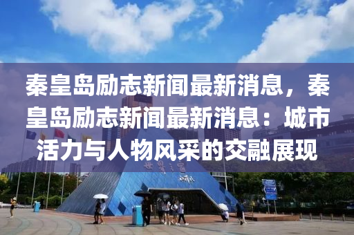 秦皇島勵(lì)志新聞最新消息，秦皇島勵(lì)志新聞最新消息：城市活力與人物風(fēng)采的交融展現(xiàn)