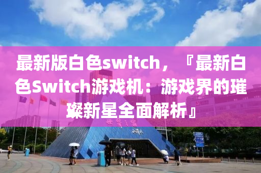 最新版白色switch，『最新白色Switch游戲機(jī)：游戲界的璀璨新星全面解析』