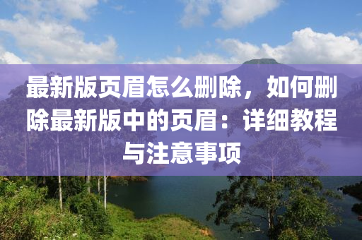 最新版頁(yè)眉怎么刪除，如何刪除最新版中的頁(yè)眉：詳細(xì)教程與注意事項(xiàng)