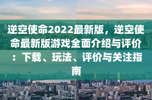 逆空使命2022最新版，逆空使命最新版游戲全面介紹與評(píng)價(jià)：下載、玩法、評(píng)價(jià)與關(guān)注指南