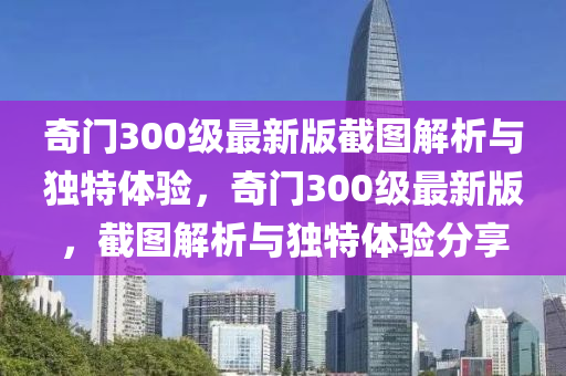 奇門300級(jí)最新版截圖解析與獨(dú)特體驗(yàn)，奇門300級(jí)最新版，截圖解析與獨(dú)特體驗(yàn)分享