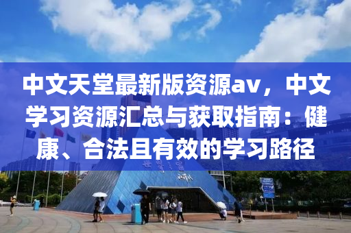 中文天堂最新版資源av，中文學(xué)習(xí)資源匯總與獲取指南：健康、合法且有效的學(xué)習(xí)路徑