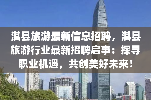 淇縣旅游最新信息招聘，淇縣旅游行業(yè)最新招聘啟事：探尋職業(yè)機(jī)遇，共創(chuàng)美好未來！