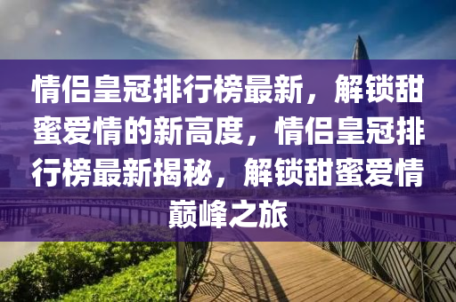 情侶皇冠排行榜最新，解鎖甜蜜愛情的新高度，情侶皇冠排行榜最新揭秘，解鎖甜蜜愛情巔峰之旅