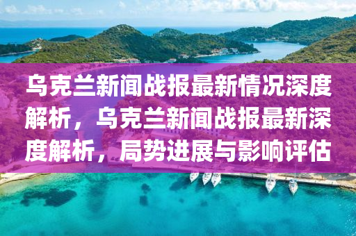 烏克蘭新聞戰(zhàn)報最新情況深度解析，烏克蘭新聞戰(zhàn)報最新深度解析，局勢進(jìn)展與影響評估