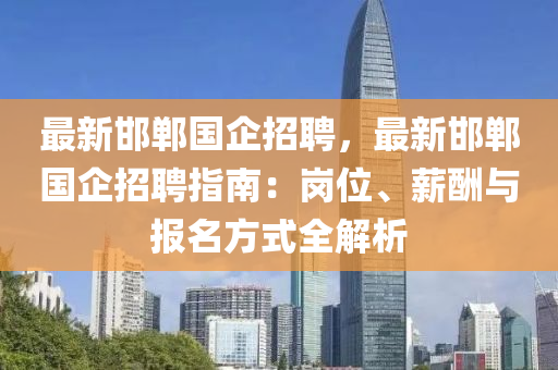 最新邯鄲國企招聘，最新邯鄲國企招聘指南：崗位、薪酬與報名方式全解析