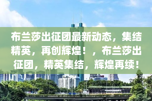 布蘭莎出征團最新動態(tài)，集結(jié)精英，再創(chuàng)輝煌！，布蘭莎出征團，精英集結(jié)，輝煌再續(xù)！