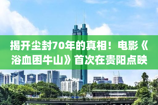 揭開塵封70年的真相！電影《浴血困牛山》首次在貴陽點映