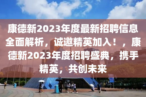 康德新2023年度最新招聘信息全面解析，誠邀精英加入！，康德新2023年度招聘盛典，攜手精英，共創(chuàng)未來