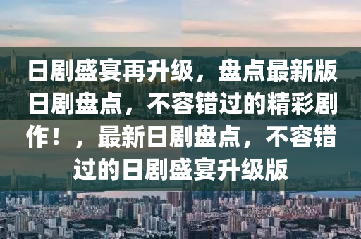 日劇盛宴再升級，盤點最新版日劇盤點，不容錯過的精彩劇作！，最新日劇盤點，不容錯過的日劇盛宴升級版