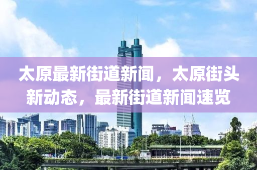 太原最新街道新聞，太原街頭新動態(tài)，最新街道新聞速覽