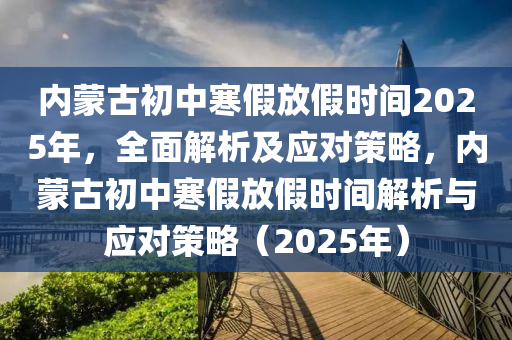 內(nèi)蒙古初中寒假放假時(shí)間2025年，全面解析及應(yīng)對策略，內(nèi)蒙古初中寒假放假時(shí)間解析與應(yīng)對策略（2025年）