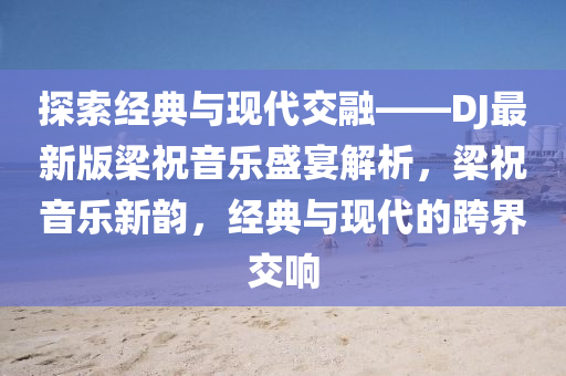 探索經典與現(xiàn)代交融——DJ最新版梁祝音樂盛宴解析，梁祝音樂新韻，經典與現(xiàn)代的跨界交響