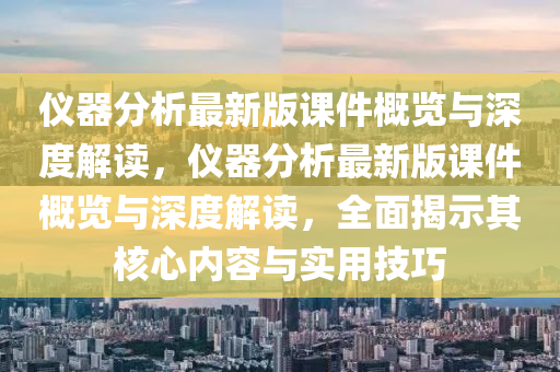 儀器分析最新版課件概覽與深度解讀，儀器分析最新版課件概覽與深度解讀，全面揭示其核心內(nèi)容與實用技巧