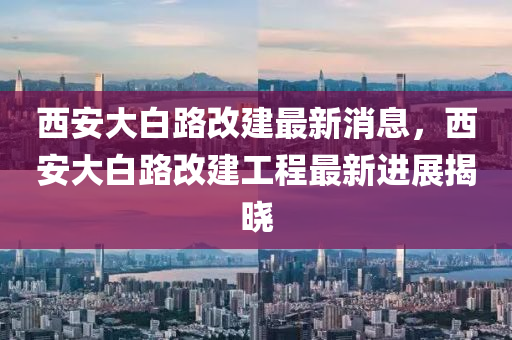 西安大白路改建最新消息，西安大白路改建工程最新進展揭曉