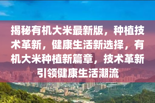 揭秘有機大米最新版，種植技術(shù)革新，健康生活新選擇，有機大米種植新篇章，技術(shù)革新引領(lǐng)健康生活潮流