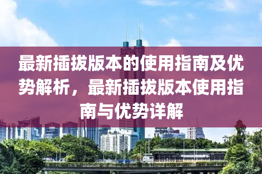 最新插拔版本的使用指南及優(yōu)勢(shì)解析，最新插拔版本使用指南與優(yōu)勢(shì)詳解