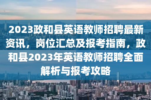 2023政和縣英語(yǔ)教師招聘最新資訊，崗位匯總及報(bào)考指南，政和縣2023年英語(yǔ)教師招聘全面解析與報(bào)考攻略