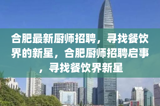 合肥最新廚師招聘，尋找餐飲界的新星，合肥廚師招聘啟事，尋找餐飲界新星