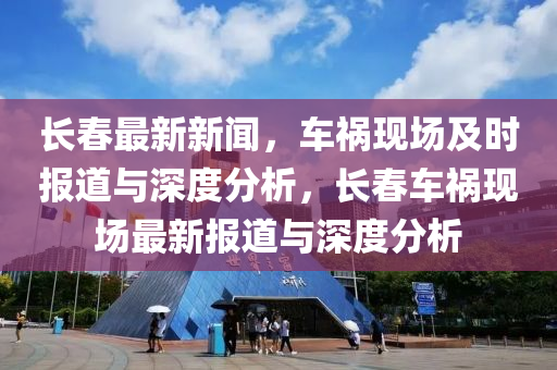 長春最新新聞，車禍現(xiàn)場及時(shí)報(bào)道與深度分析，長春車禍現(xiàn)場最新報(bào)道與深度分析