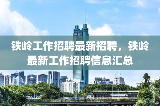 鐵嶺工作招聘最新招聘，鐵嶺最新工作招聘信息匯總