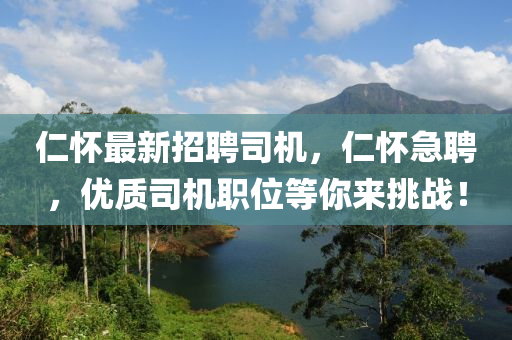 仁懷最新招聘司機，仁懷急聘，優(yōu)質(zhì)司機職位等你來挑戰(zhàn)！