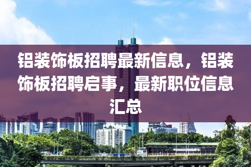 鋁裝飾板招聘最新信息，鋁裝飾板招聘啟事，最新職位信息匯總