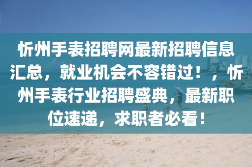 忻州手表招聘網(wǎng)最新招聘信息匯總，就業(yè)機會不容錯過！，忻州手表行業(yè)招聘盛典，最新職位速遞，求職者必看！