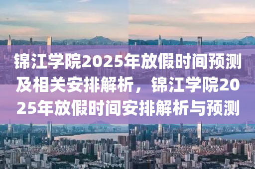 錦江學院2025年放假時間預測及相關安排解析，錦江學院2025年放假時間安排解析與預測