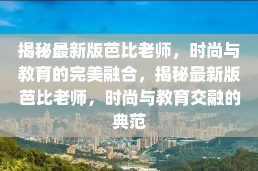 揭秘最新版芭比老師，時尚與教育的完美融合，揭秘最新版芭比老師，時尚與教育交融的典范