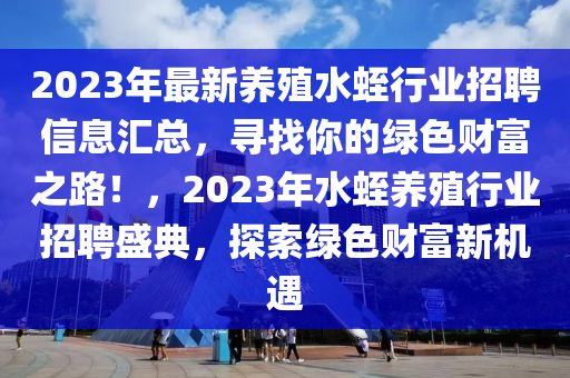 2023年最新養(yǎng)殖水蛭行業(yè)招聘信息匯總，尋找你的綠色財(cái)富之路！，2023年水蛭養(yǎng)殖行業(yè)招聘盛典，探索綠色財(cái)富新機(jī)遇