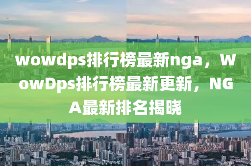 wowdps排行榜最新nga，WowDps排行榜最新更新，NGA最新排名揭曉