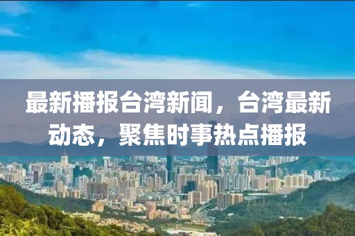 最新播報臺灣新聞，臺灣最新動態(tài)，聚焦時事熱點播報