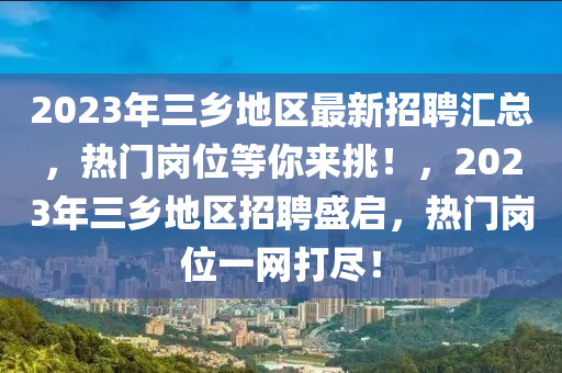 2023年三鄉(xiāng)地區(qū)最新招聘匯總，熱門崗位等你來挑！，2023年三鄉(xiāng)地區(qū)招聘盛啟，熱門崗位一網(wǎng)打盡！