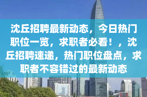 沈丘招聘最新動態(tài)，今日熱門職位一覽，求職者必看！，沈丘招聘速遞，熱門職位盤點，求職者不容錯過的最新動態(tài)