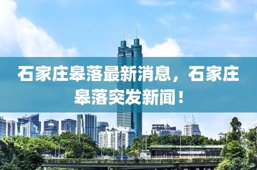 石家莊皋落最新消息，石家莊皋落突發(fā)新聞！