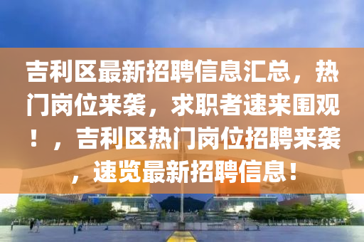 吉利區(qū)最新招聘信息匯總，熱門崗位來襲，求職者速來圍觀！，吉利區(qū)熱門崗位招聘來襲，速覽最新招聘信息！