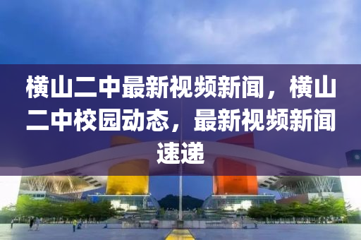 橫山二中最新視頻新聞，橫山二中校園動態(tài)，最新視頻新聞速遞