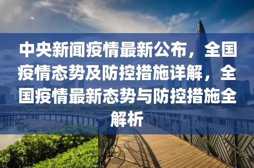 中央新聞疫情最新公布，全國疫情態(tài)勢及防控措施詳解，全國疫情最新態(tài)勢與防控措施全解析