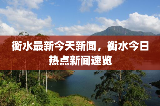 衡水最新今天新聞，衡水今日熱點(diǎn)新聞速覽